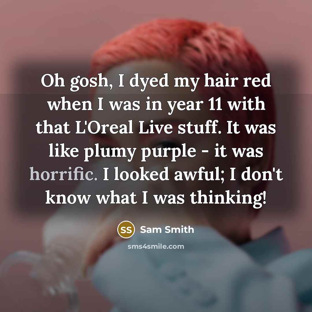 “Oh gosh, I dyed my hair red when I was in year 11 with that L'Oreal Live stuff. It was like plumy purple - it was horrific. I looked awful; I don't know what I was thinking!” quote by Sam Smith