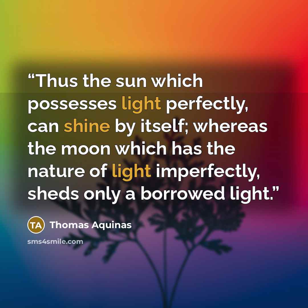 “Thus the sun which possesses light perfectly, can shine by itself; whereas the moon which has the nature of light imperfectly, sheds only a borrowed light.” quote by Thomas Aquinas