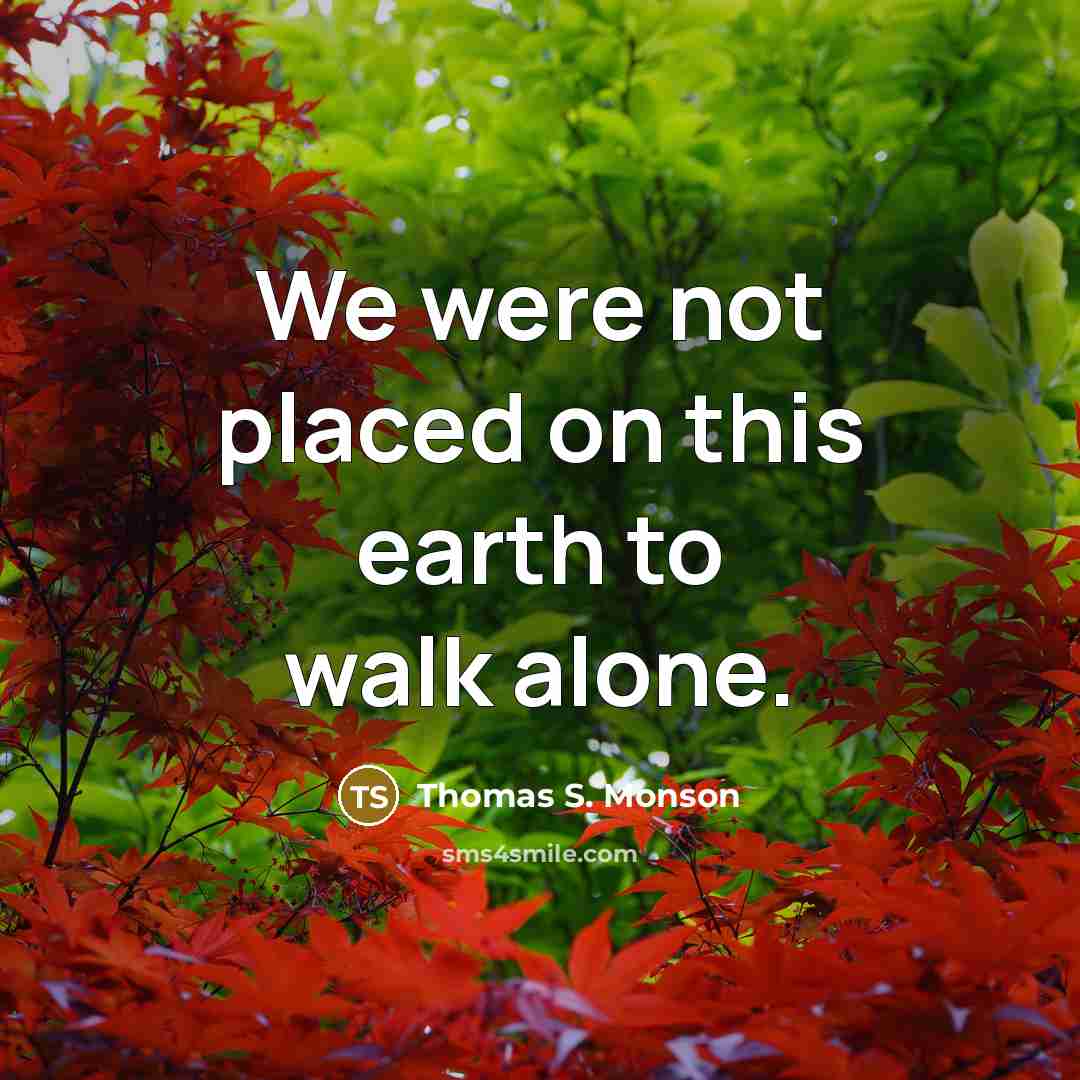 “We were not placed on this earth to walk alone.…” quote by Thomas S. Monson