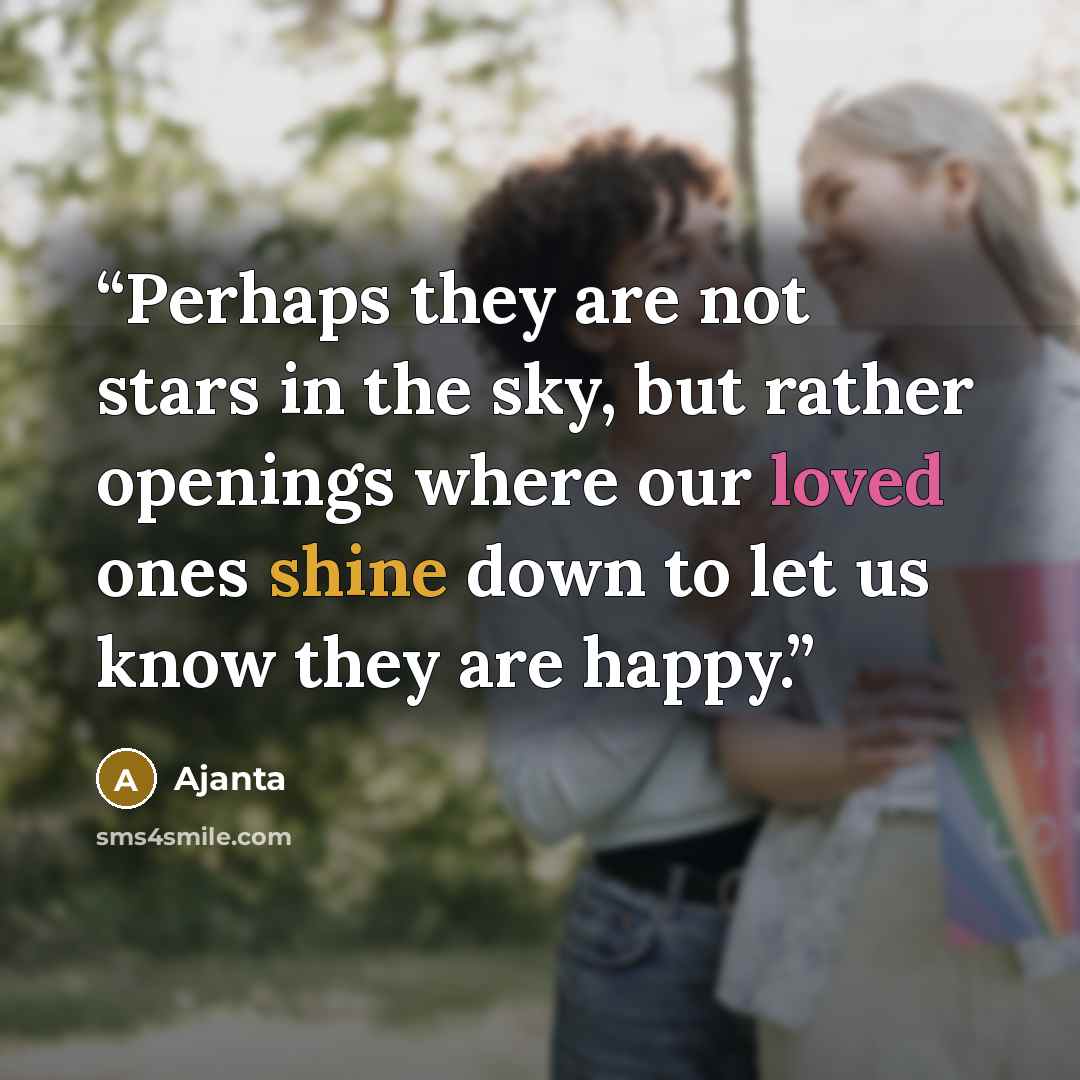 “Perhaps they are not stars in the sky, but rather openings where our loved ones shine down to let us know they are happy.” quote by Ajanta
