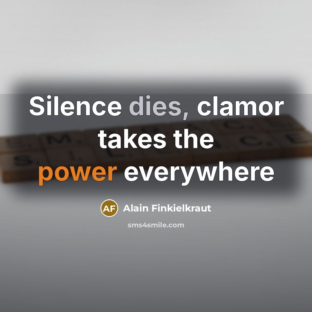 “Silence dies, clamor takes the power everywhere…” quote by Alain Finkielkraut