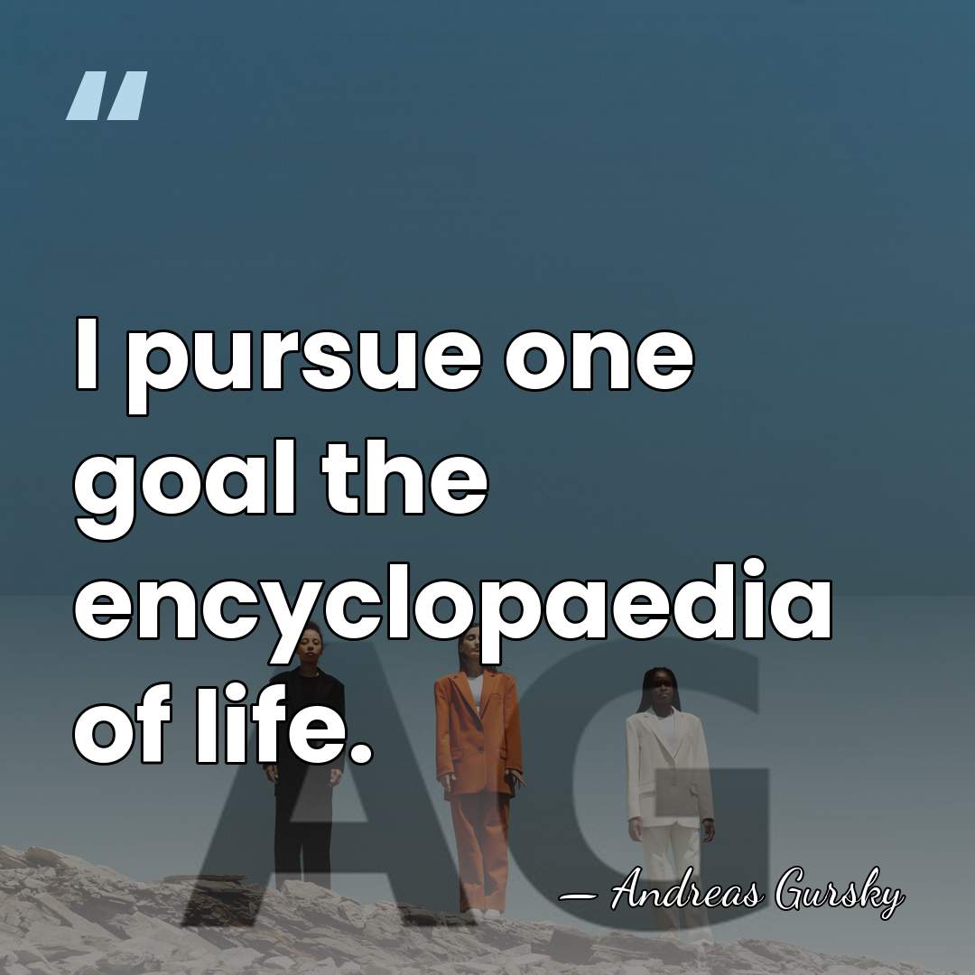 I pursue one goal the encyclopaedia of life. - Andreas Gursky
