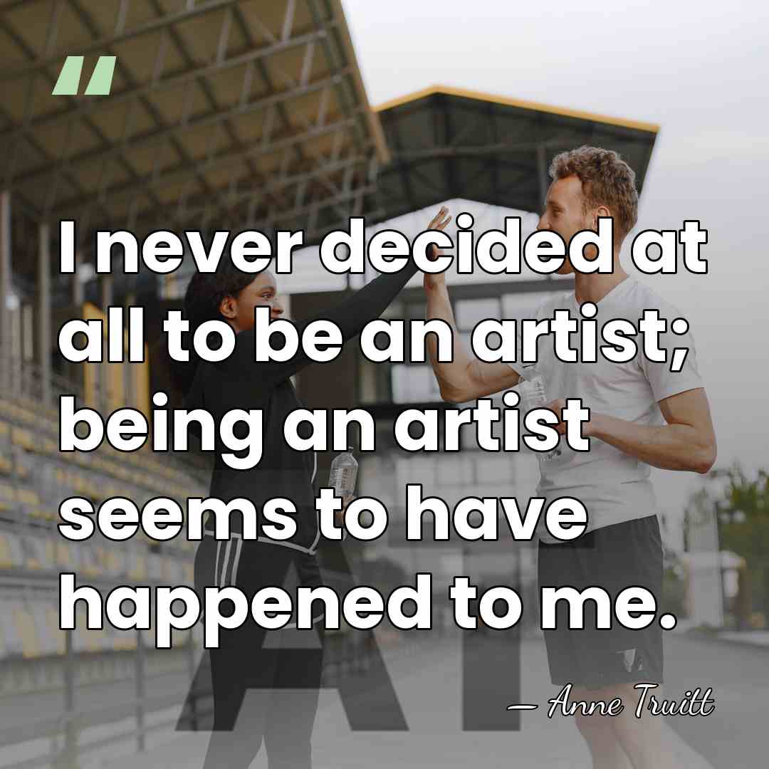 I never decided at all to be an artist; being an artist&hellip; - Anne Truitt