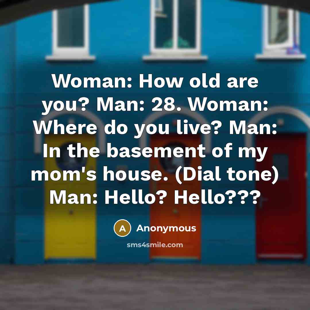 “Woman: How old are you? Man: 28. Woman: Where do you live? Man: In the basement of my mom's house. (Dial tone) Man: Hello? Hello???” quote by Anonymous