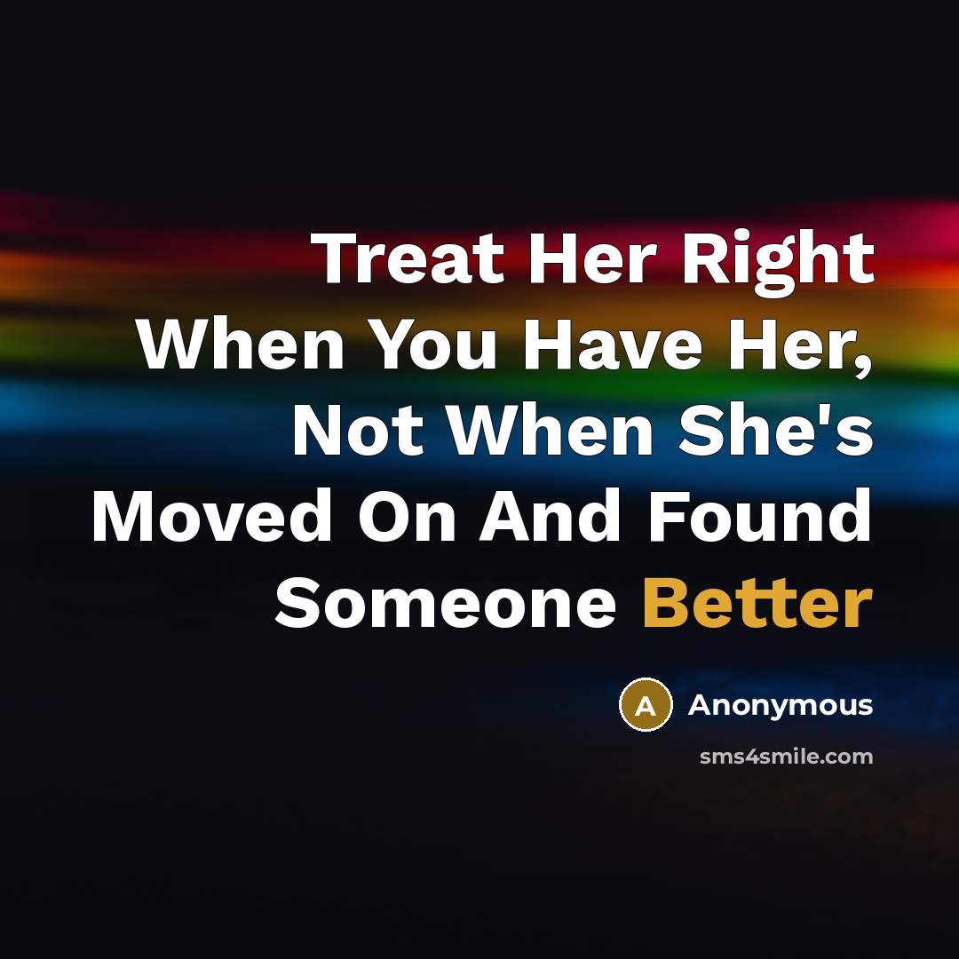 “Treat Her Right When You Have Her, Not When She's Moved On And Found Someone Better” quote by Anonymous