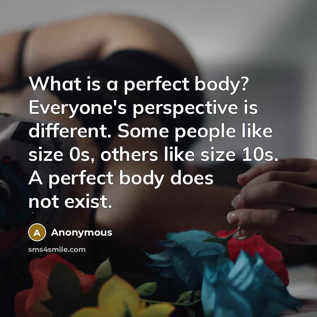 “What is a perfect body? Everyone's perspective is different. Some people like size 0s, others like size 10s. A perfect body does not exist.” quote by Anonymous