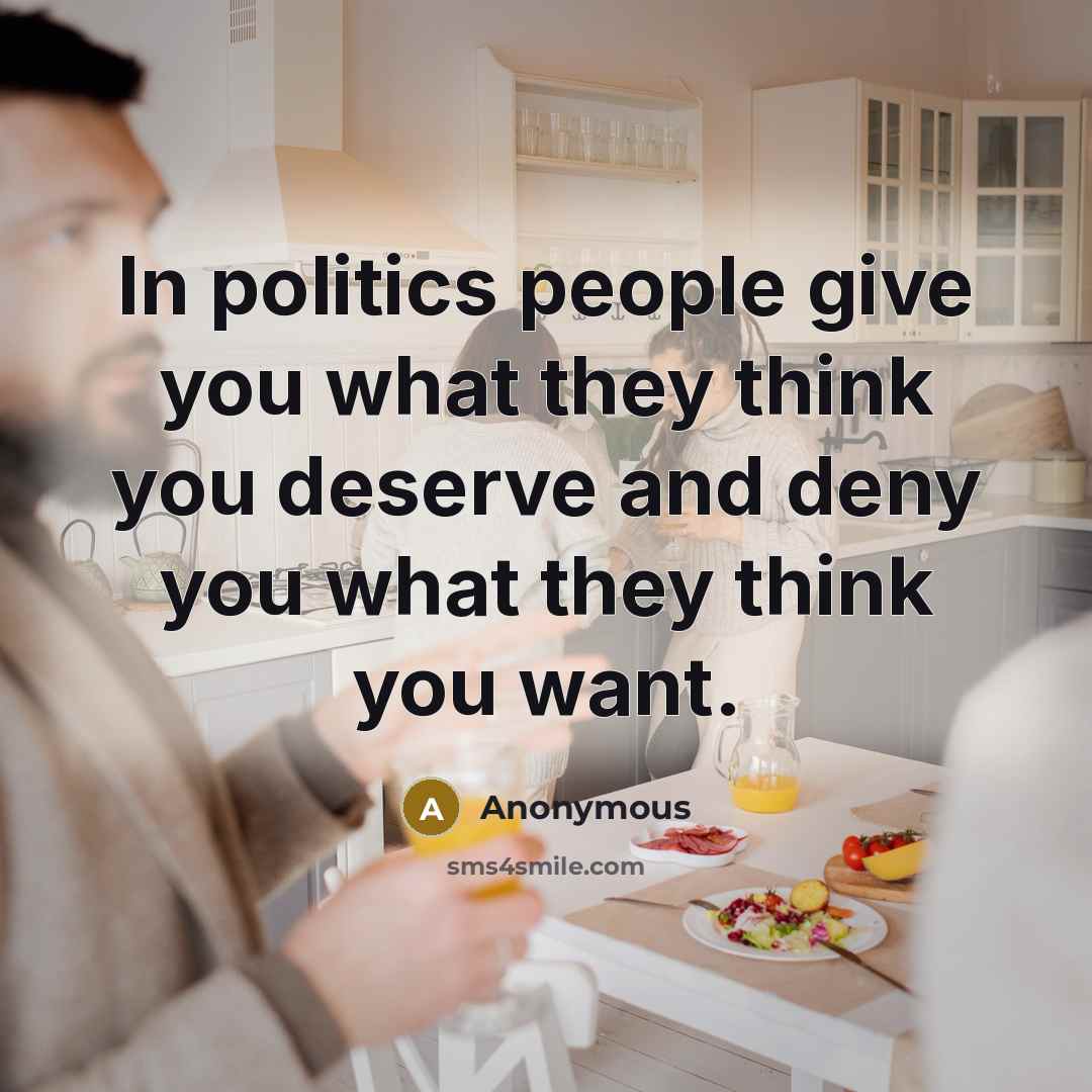 “In politics people give you what they think you deserve…” quote by Anonymous