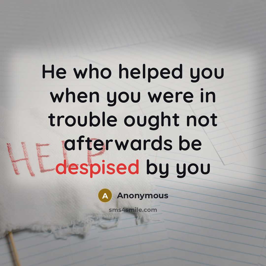 “He who helped you when you were in trouble ought not afterwards be despised by you” quote by Anonymous