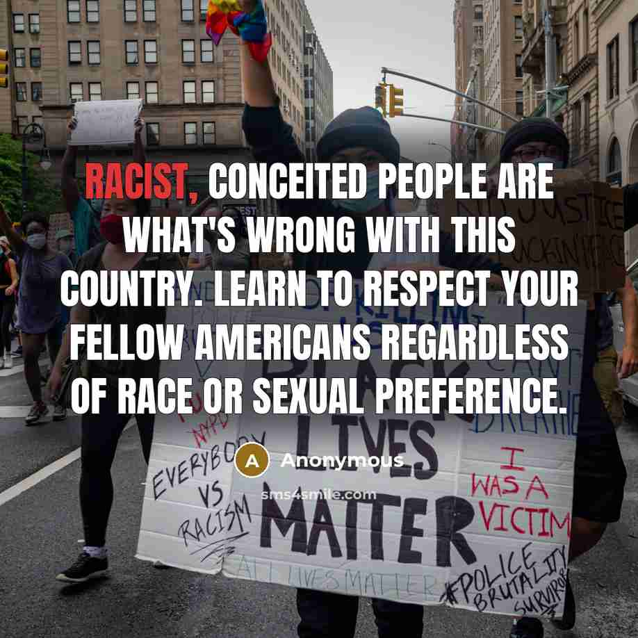 “Racist, conceited people are what's wrong with this country. Learn to respect your fellow Americans regardless of race or sexual preference.” quote by Anonymous