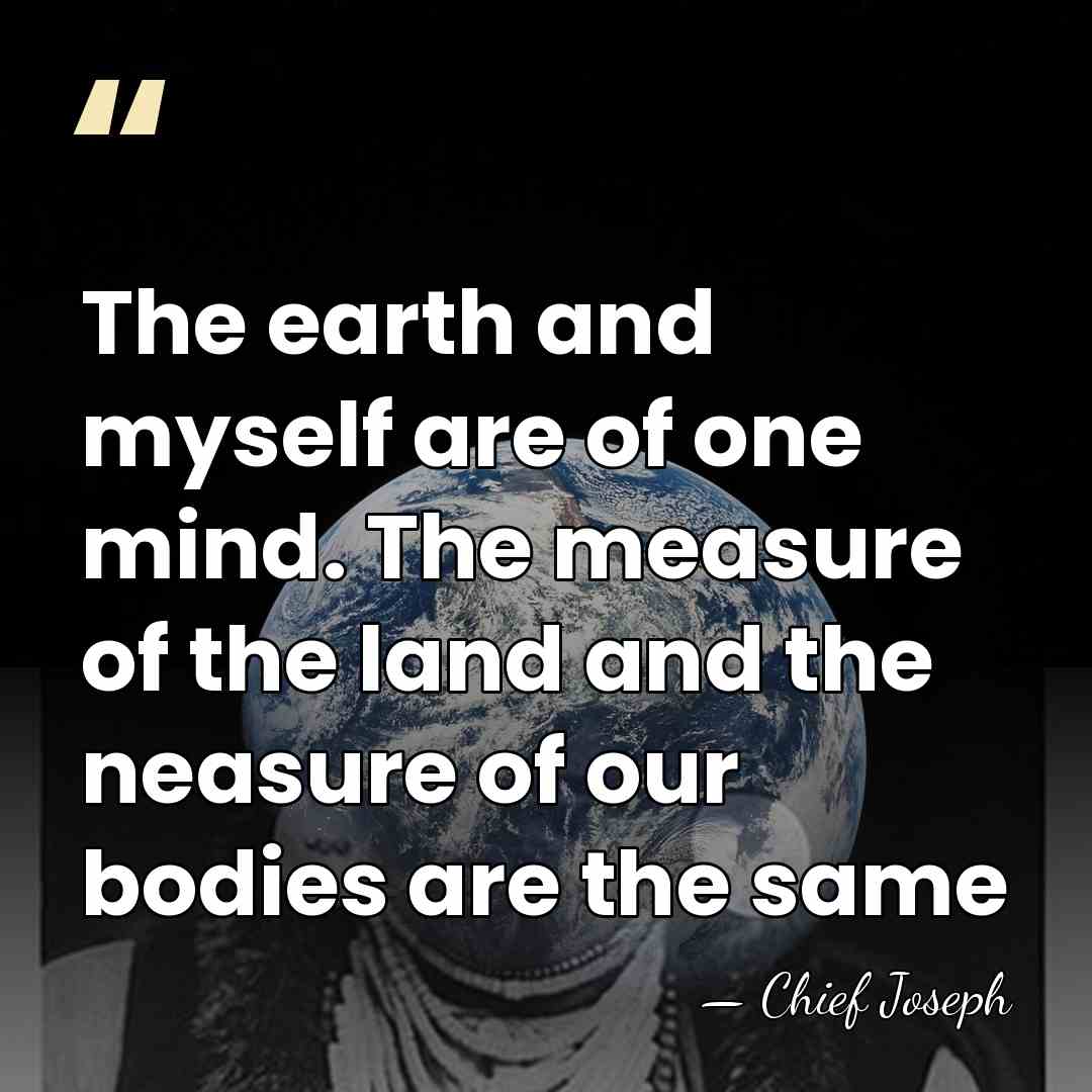 The earth and myself are of one mind. The measure of the&hellip; - Chief Joseph