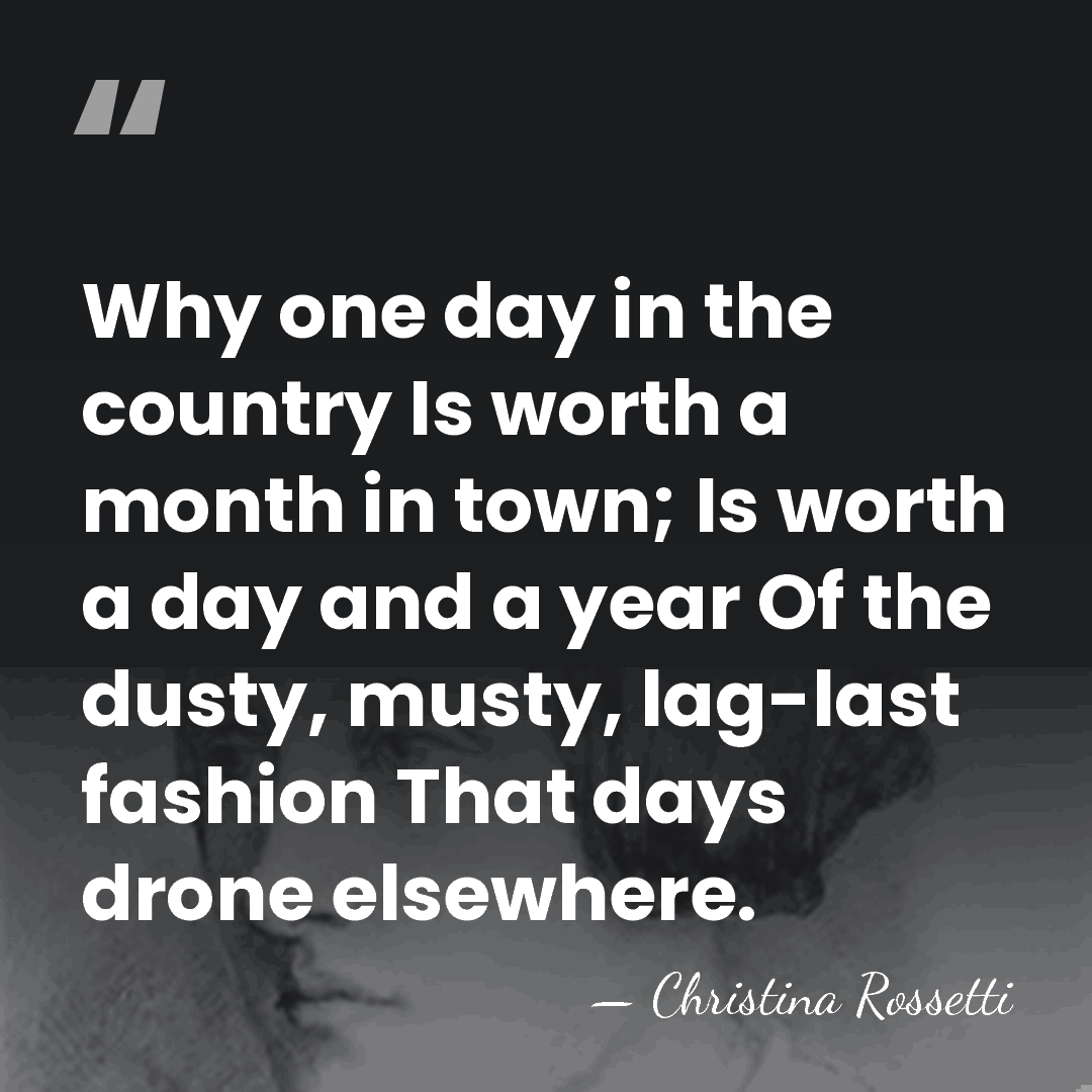 Why one day in the country Is worth a month in town;&hellip; - Christina Rossetti
