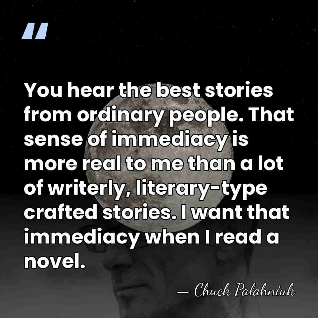 You hear the best stories from ordinary people. That sense of immediacy&hellip; - Chuck Palahniuk
