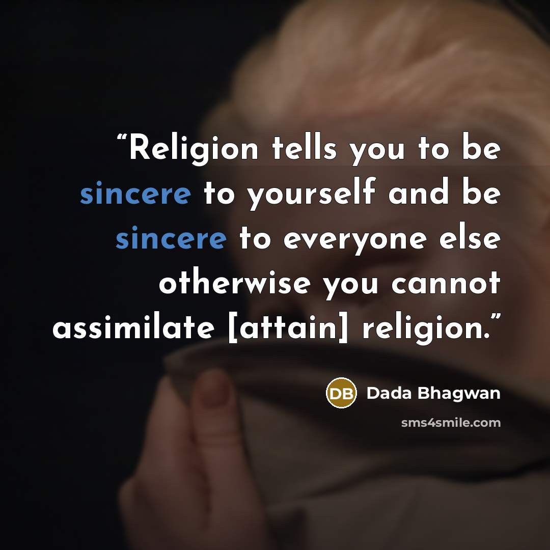 “Religion tells you to be sincere to yourself and be sincere to everyone else otherwise you cannot assimilate [attain] religion.” quote by Dada Bhagwan