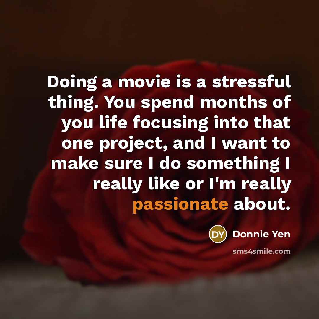 “Doing a movie is a stressful thing. You spend months of you life focusing into that one project, and I want to make sure I do something I really like or I'm really passionate about.” quote by Donnie Yen