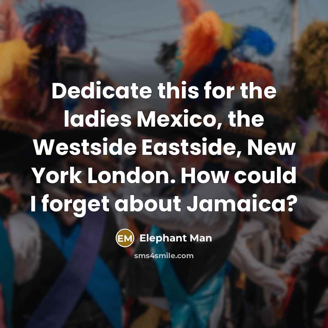 “Dedicate this for the ladies Mexico, the Westside Eastside, New York London. How could I forget about Jamaica?” quote by Elephant Man