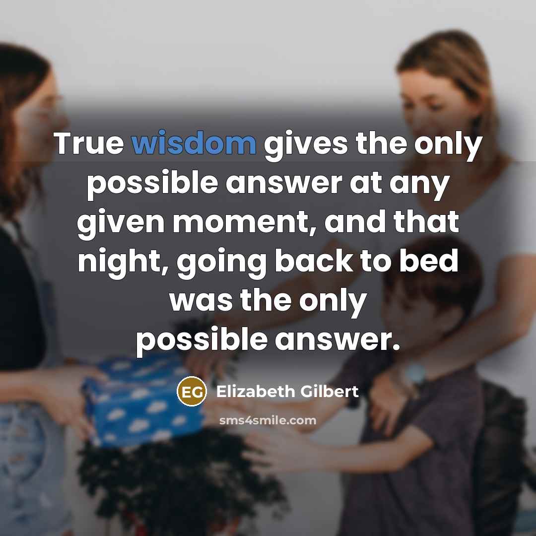 “True wisdom gives the only possible answer at any given…” quote by Elizabeth Gilbert