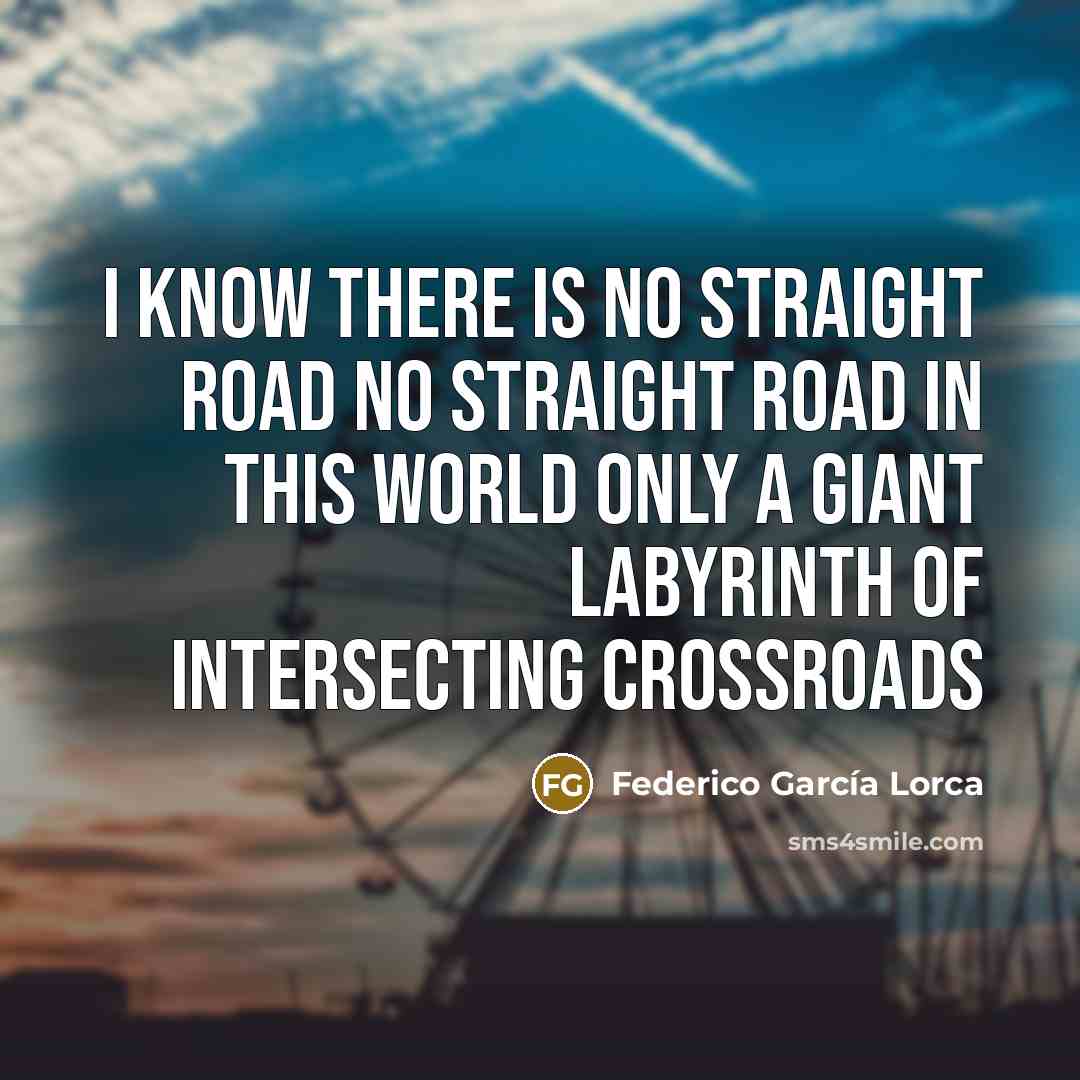 “I know there is no straight road No straight road…” quote by Federico Garcia Lorca