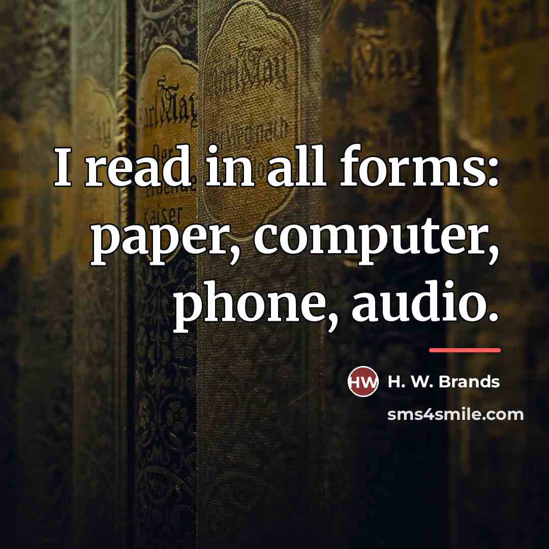 “I read in all forms: paper, computer, phone, audio.…” quote by H. W. Brands