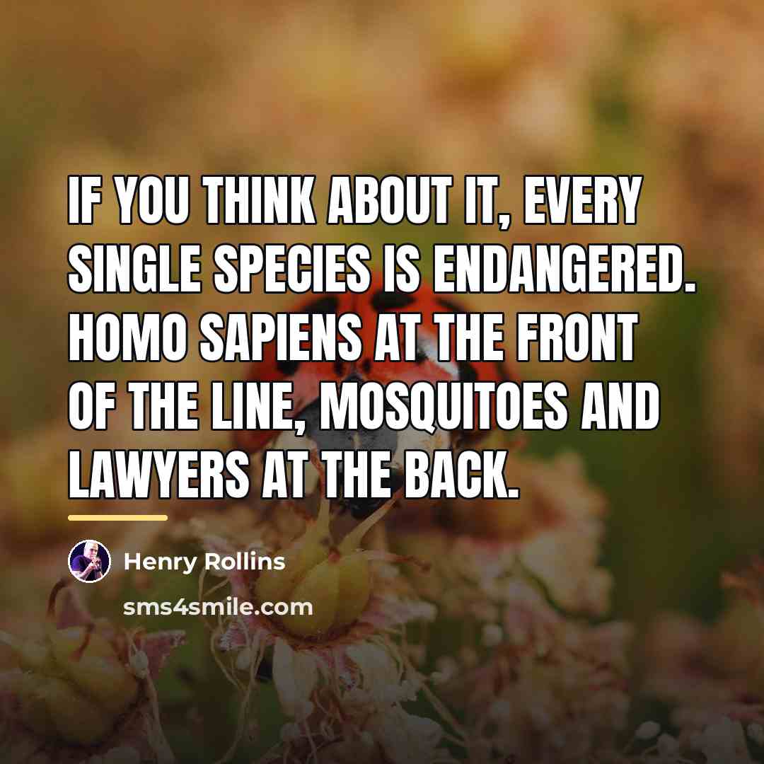 “If you think about it, every single species is endangered.…” quote by Henry Rollins