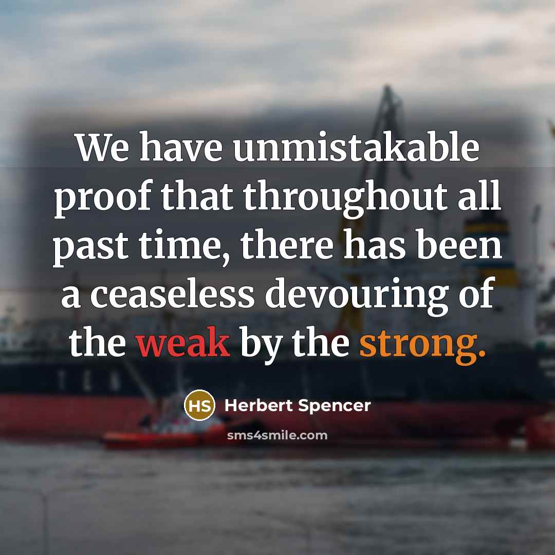 “We have unmistakable proof that throughout all past time, there has been a ceaseless devouring of the weak by the strong.” quote by Herbert Spencer
