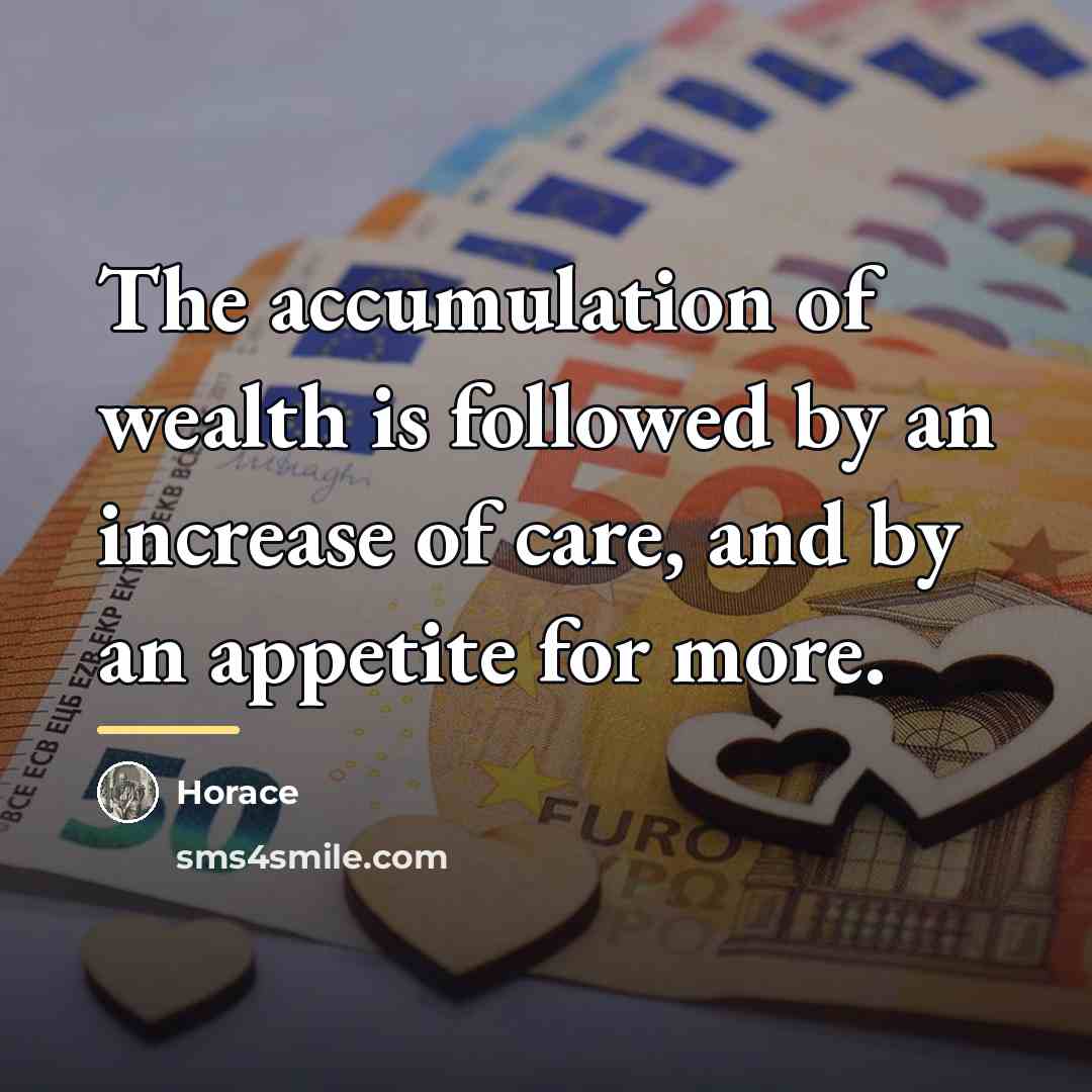 “The accumulation of wealth is followed by an increase of…” quote by Horace