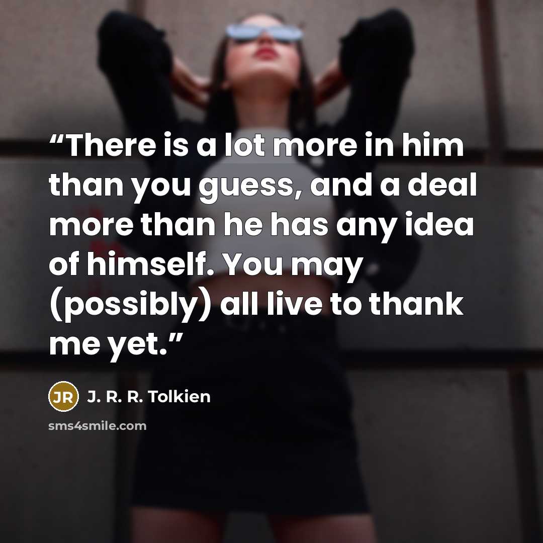 “There is a lot more in him than you guess, and a deal more than he has any idea of himself. You may (possibly) all live to thank me yet.” quote by J. R. R. Tolkien