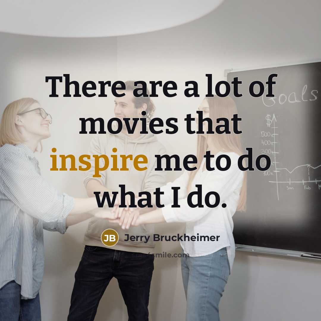 “There are a lot of movies that inspire me to do what I do.” quote by Jerry Bruckheimer