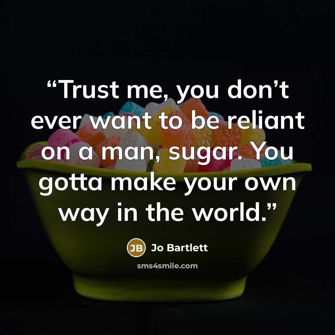 “Trust me, you don’t ever want to be reliant on a man, sugar. You gotta make your own way in the world.” quote by Jo Bartlett