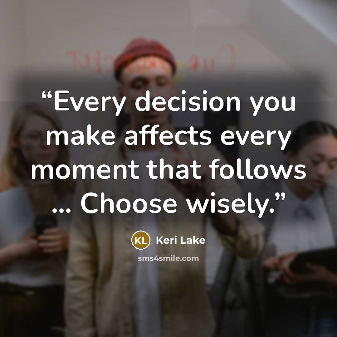 “Every decision you make affects every moment that follows … Choose wisely.” quote by Keri Lake