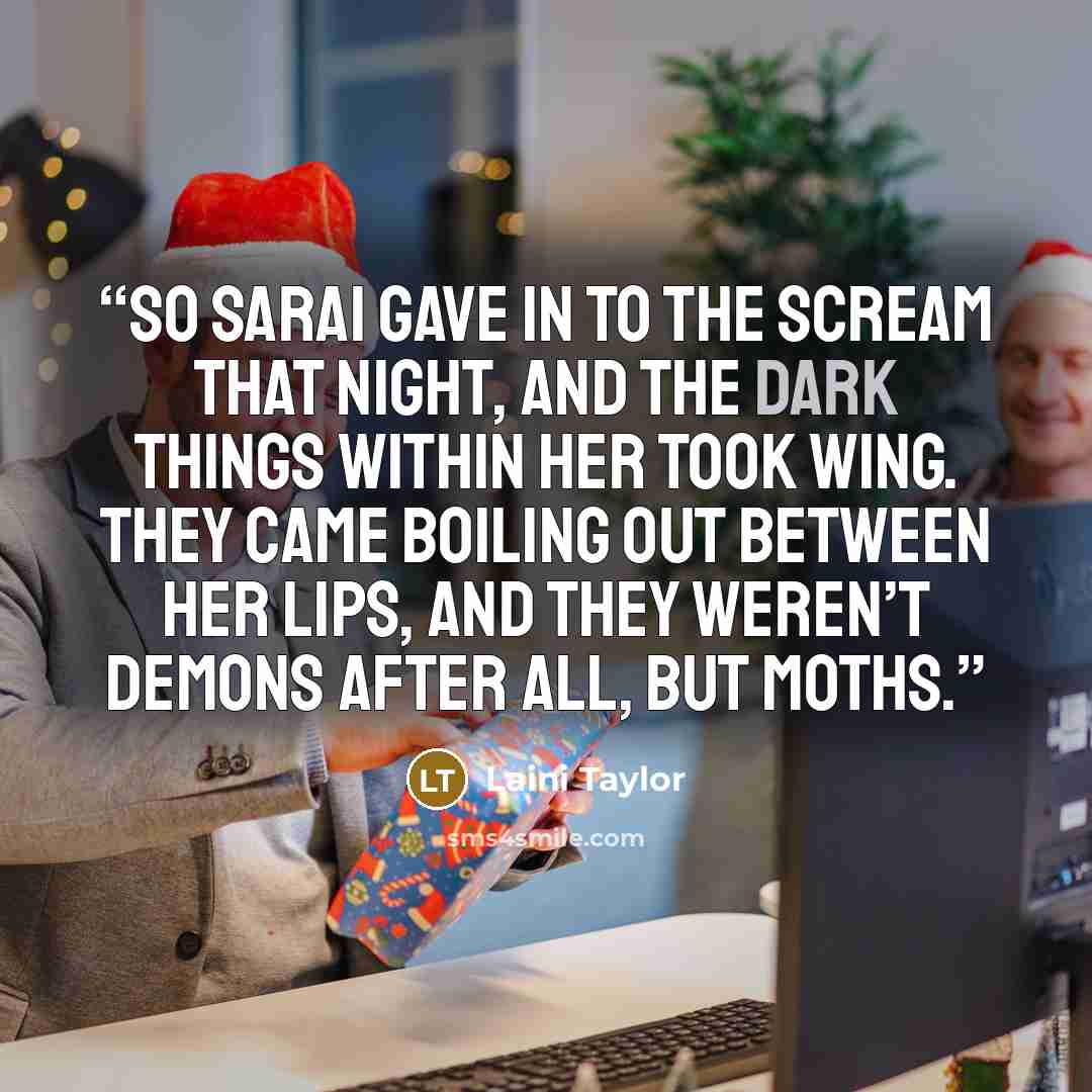 “So Sarai gave in to the scream that night, and the dark things within her took wing. They came boiling out between her lips, and they weren’t demons after all, but moths.” quote by Laini Taylor