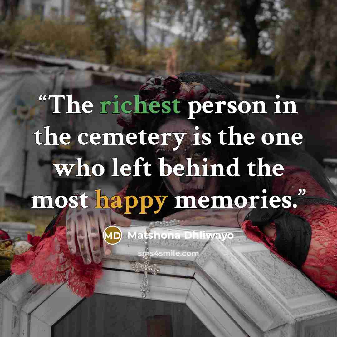 “The richest person in the cemetery is the one who left behind the most happy memories.” quote by Matshona Dhliwayo