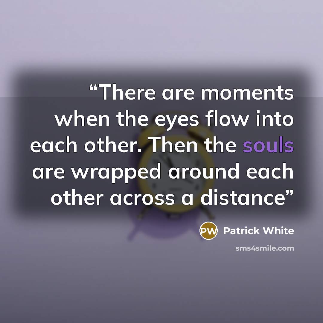 “There are moments when the eyes flow into each other. Then the souls are wrapped around each other across a distance” quote by Patrick White