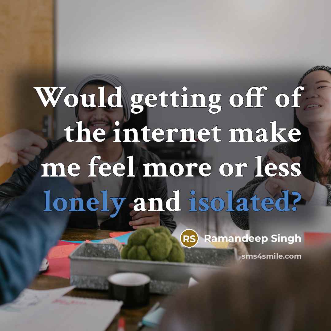 “Would getting off of the internet make me feel more or less lonely and isolated?” quote by Ramandeep Singh