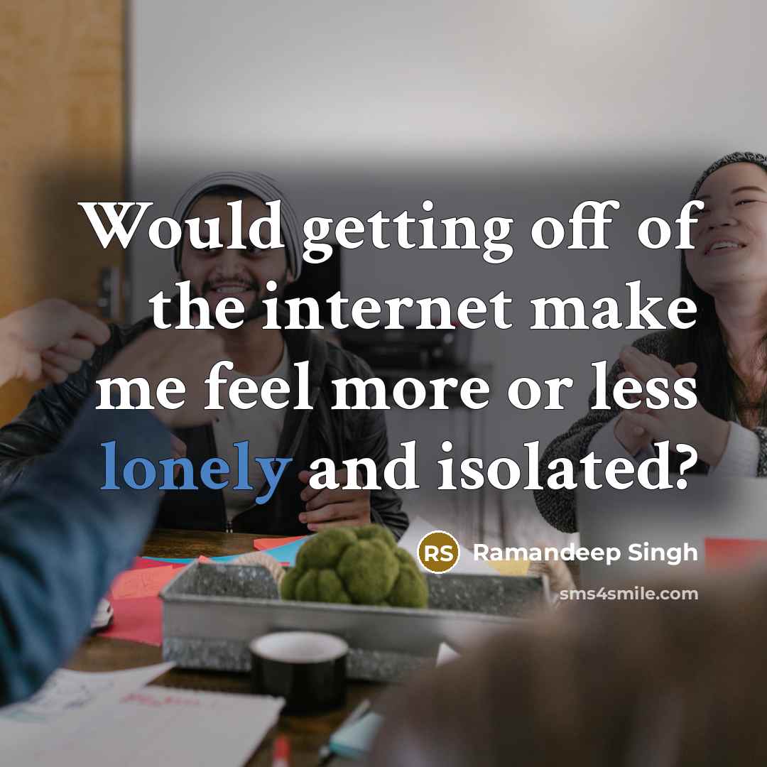 “Would getting off of the internet make me feel more…” quote by Ramandeep Singh