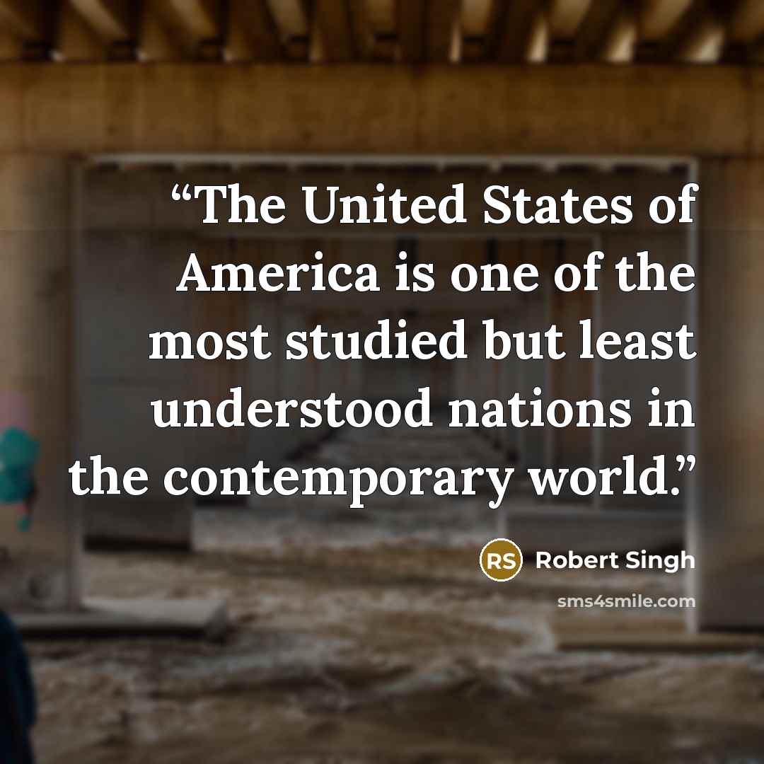 “The United States of America is one of the most studied but least understood nations in the contemporary world.” quote by Robert Singh