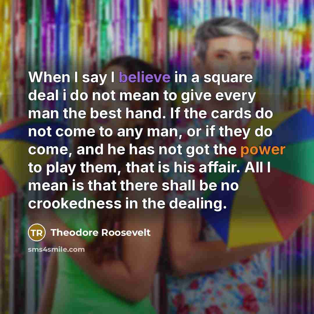 “When I say I believe in a square deal i…” quote by Theodore Roosevelt