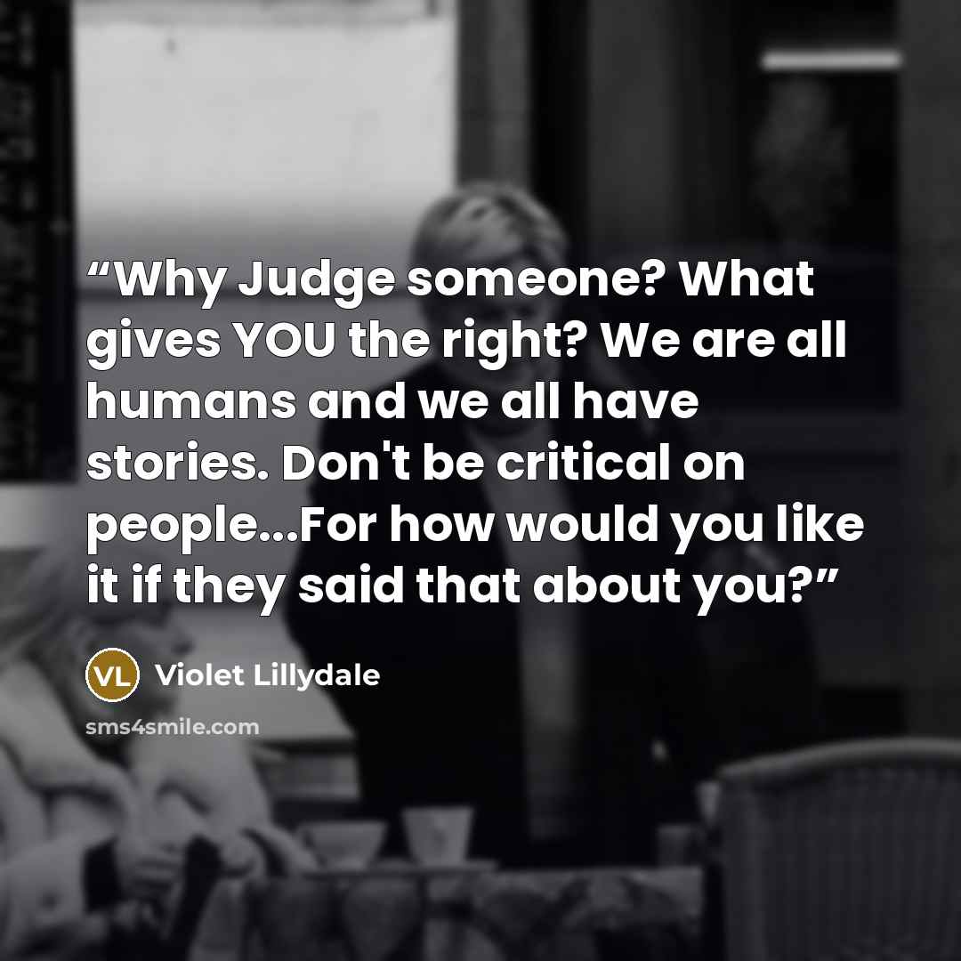 “Why Judge someone? What gives YOU the right? We are all humans and we all have stories. Don't be critical on people...For how would you like it if they said that about you?” quote by Violet Lillydale