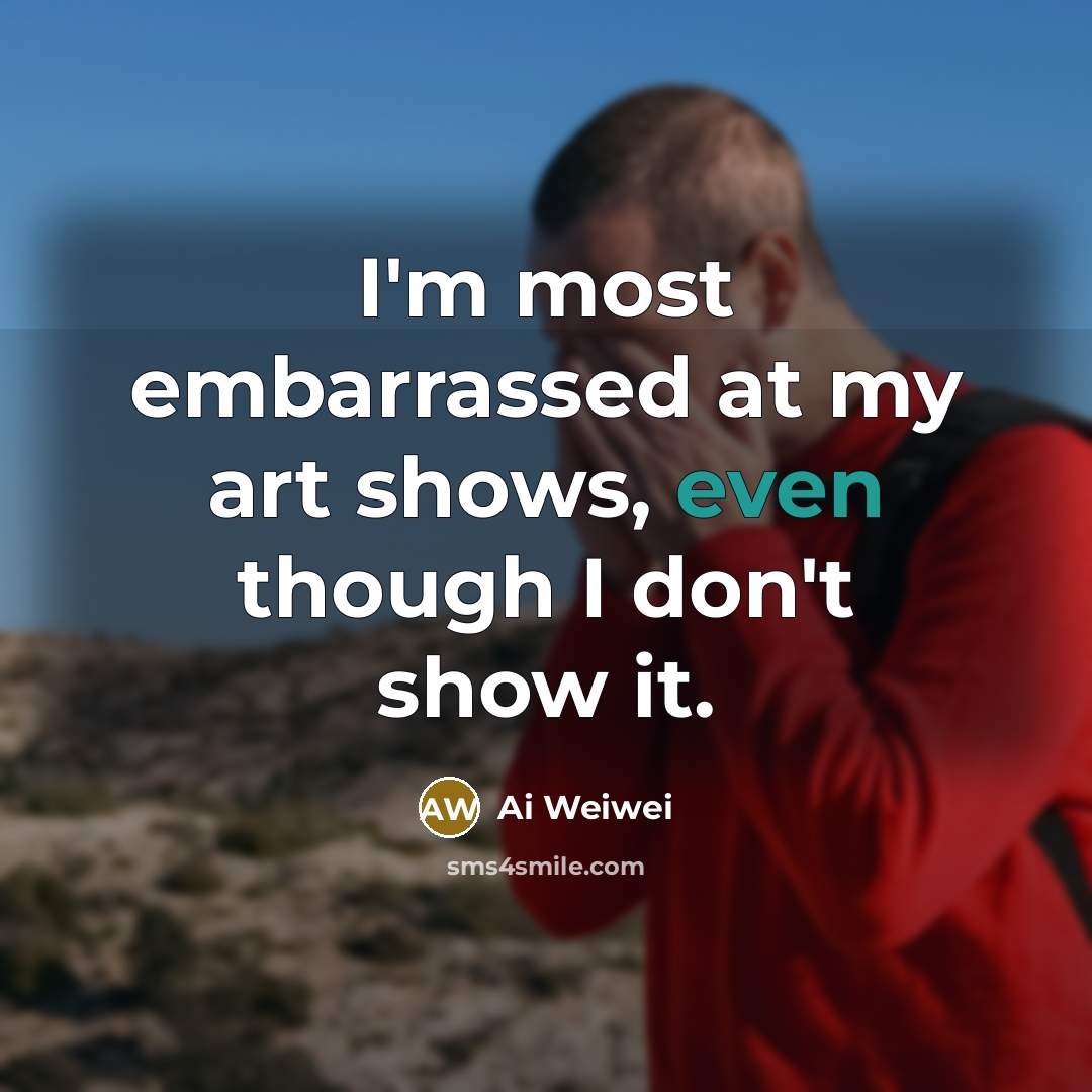 “I'm most embarrassed at my art shows, even though I…” quote by Ai Weiwei