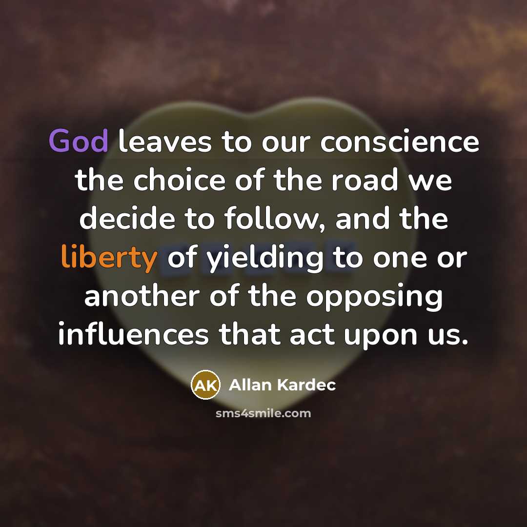 “God leaves to our conscience the choice of the road we decide to follow, and the liberty of yielding to one or another of the opposing influences that act upon us.” quote by Allan Kardec