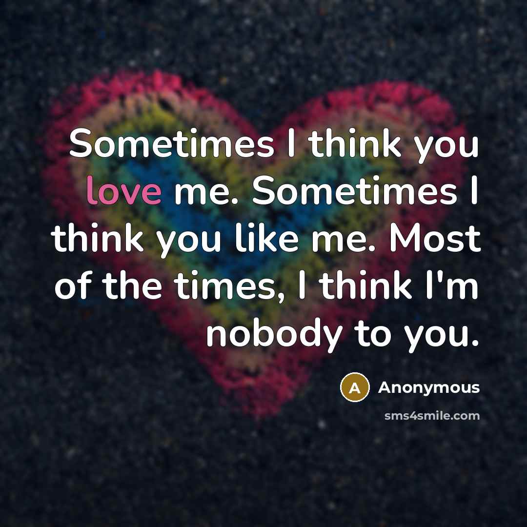 “Sometimes I think you love me. Sometimes I think you…” quote by Anonymous