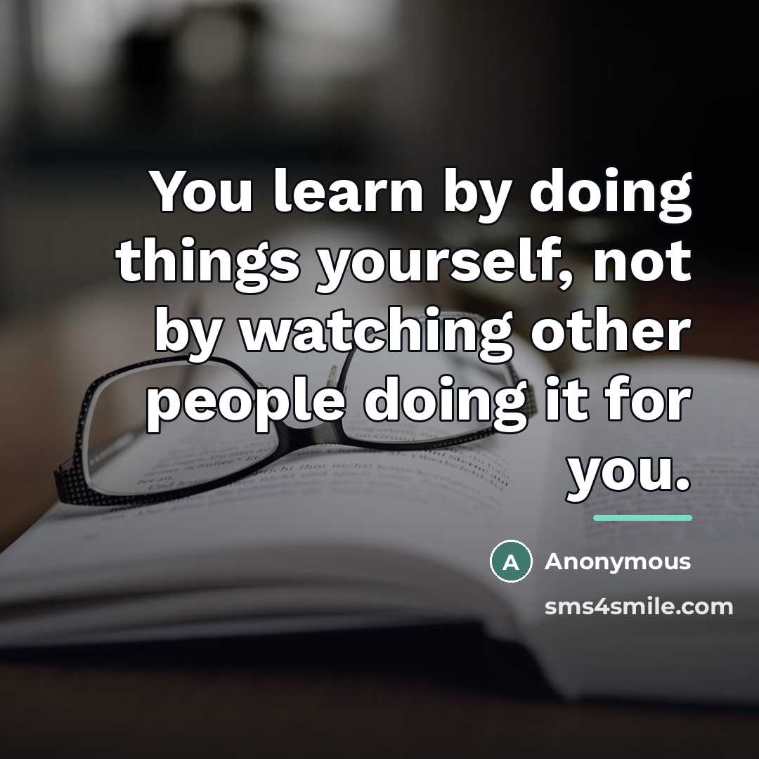 “You learn by doing things yourself, not by watching other…” quote by Anonymous