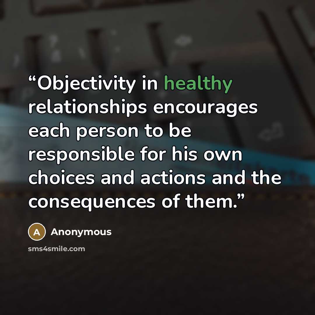 “Objectivity in healthy relationships encourages each person to be responsible for his own choices and actions and the consequences of them.” quote by Anonymous