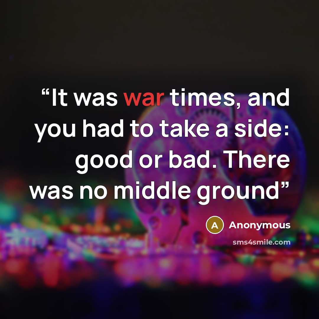 “It was war times, and you had to take a side: good or bad. There was no middle ground” quote by Anonymous