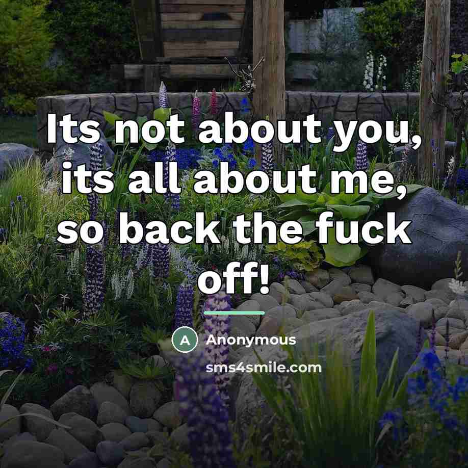 “Its not about you, its all about me, so back…” quote by Anonymous