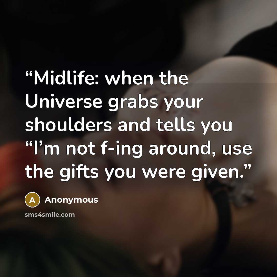 “Midlife: when the Universe grabs your shoulders and tells you “I’m not f-ing around, use the gifts you were given.” quote by Anonymous