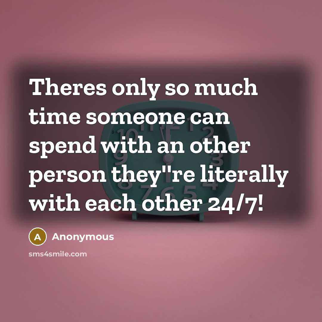 “Theres only so much time someone can spend with an other person they''re literally with each other 24/7!” quote by Anonymous