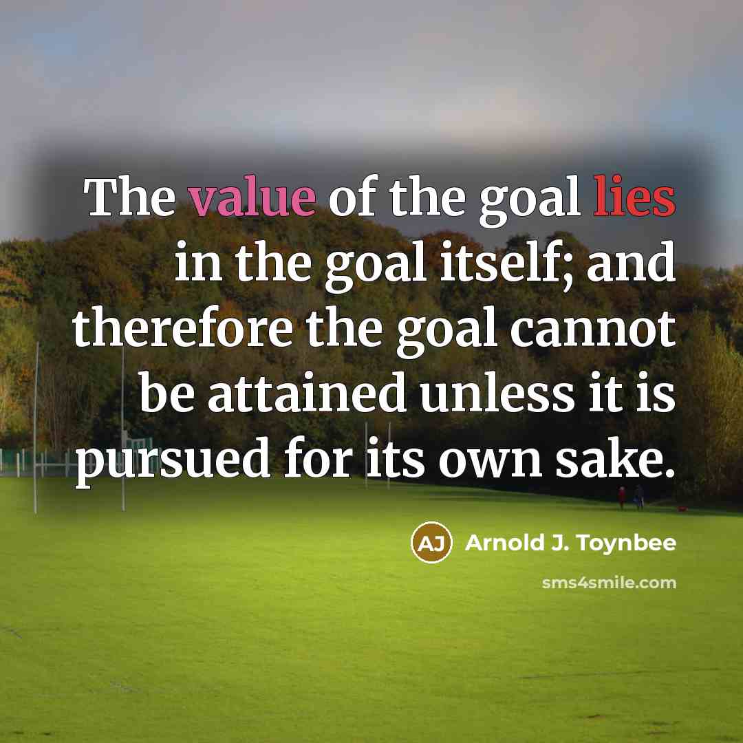 “The value of the goal lies in the goal itself;…” quote by Arnold J. Toynbee