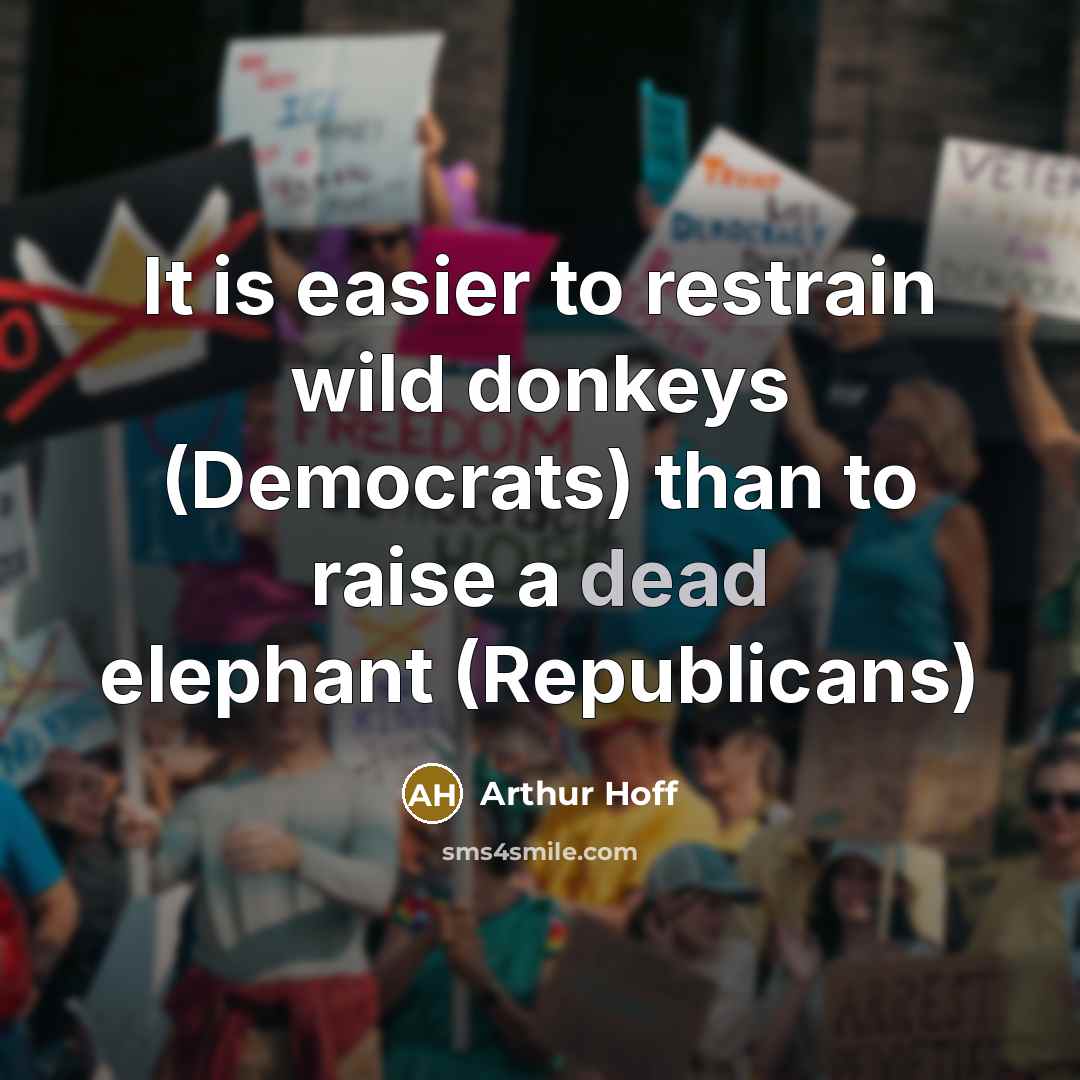“It is easier to restrain wild donkeys (Democrats) than to raise a dead elephant (Republicans)” quote by Arthur Hoff