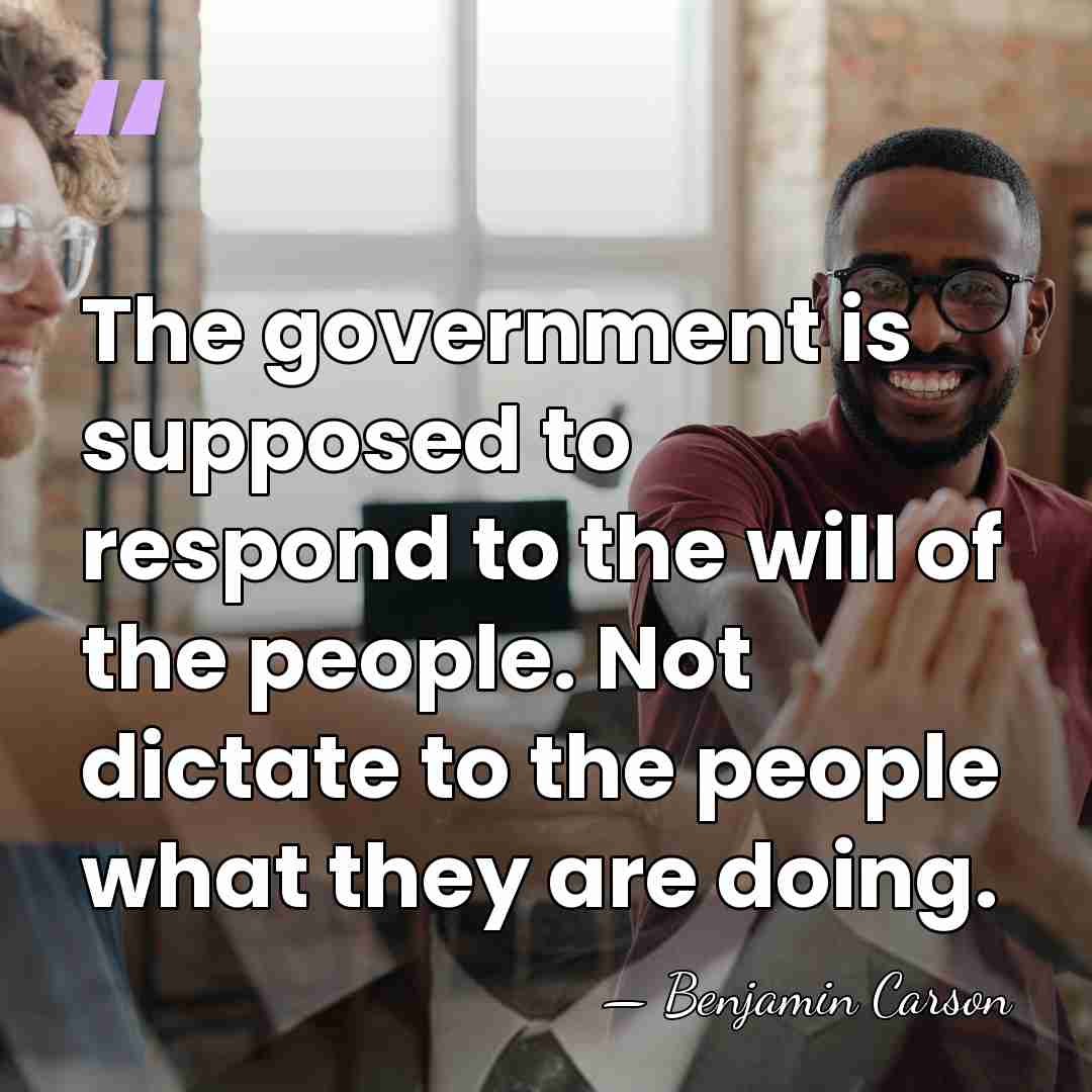 The government is supposed to respond to the will of the people.&hellip; - Benjamin Carson