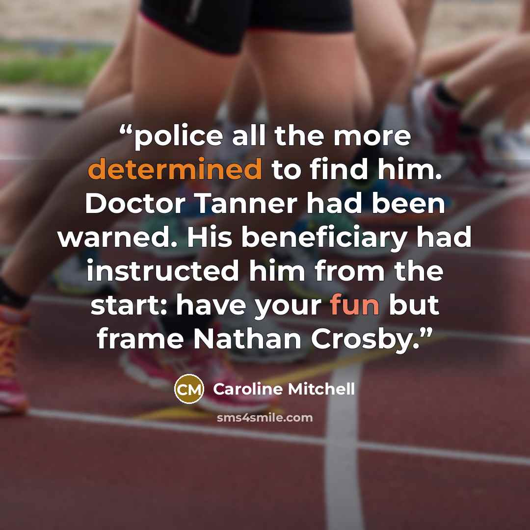 “police all the more determined to find him. Doctor Tanner had been warned. His beneficiary had instructed him from the start: have your fun but frame Nathan Crosby.” quote by Caroline Mitchell
